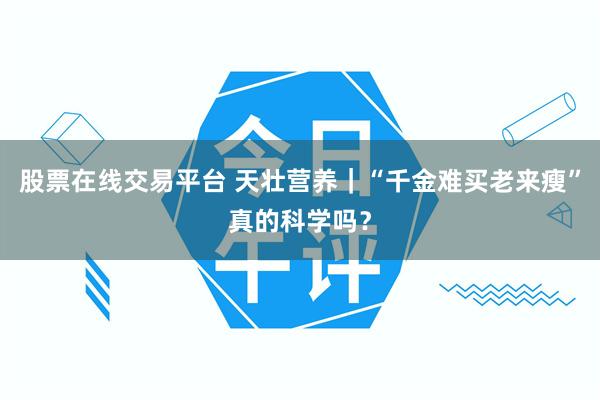 股票在线交易平台 天壮营养｜“千金难买老来瘦”真的科学吗？