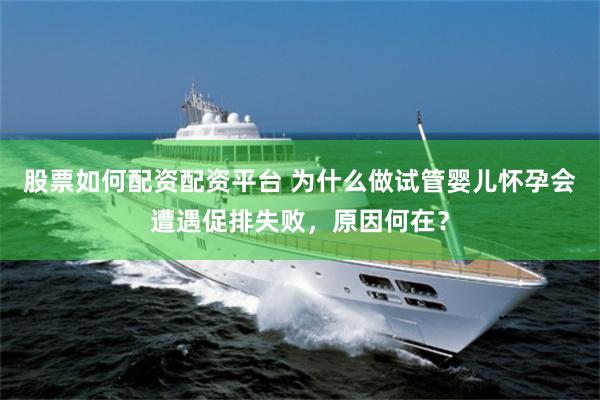 股票如何配资配资平台 为什么做试管婴儿怀孕会遭遇促排失败，原因何在？