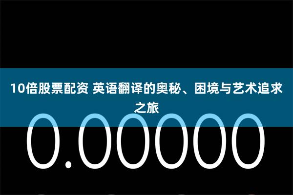 10倍股票配资 英语翻译的奥秘、困境与艺术追求之旅