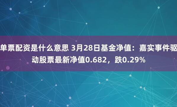 单票配资是什么意思 3月28日基金净值：嘉实事件驱动股票最新净值0.682，跌0.29%