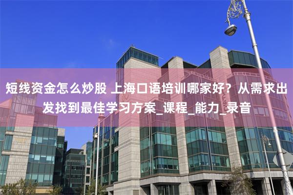 短线资金怎么炒股 上海口语培训哪家好？从需求出发找到最佳学习方案_课程_能力_录音