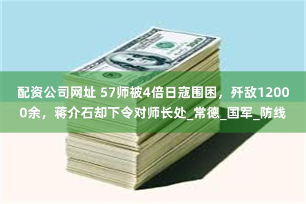 配资公司网址 57师被4倍日寇围困，歼敌12000余，蒋介石却下令对师长处_常德_国军_防线