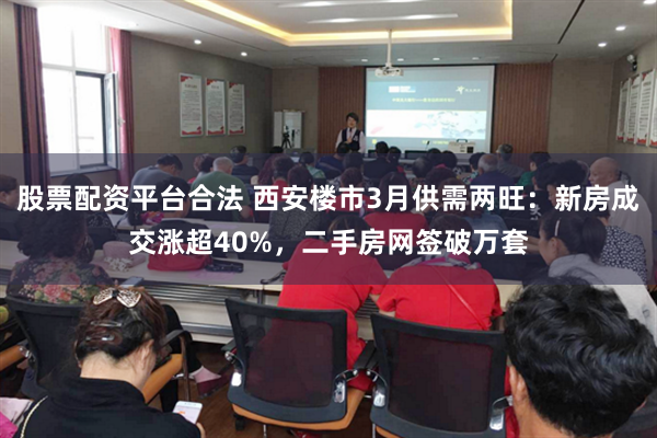 股票配资平台合法 西安楼市3月供需两旺：新房成交涨超40%，二手房网签破万套