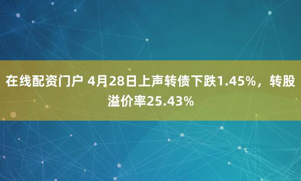 在线配资门户 4月28日上声转债下跌1.45%，转股溢价率25.43%