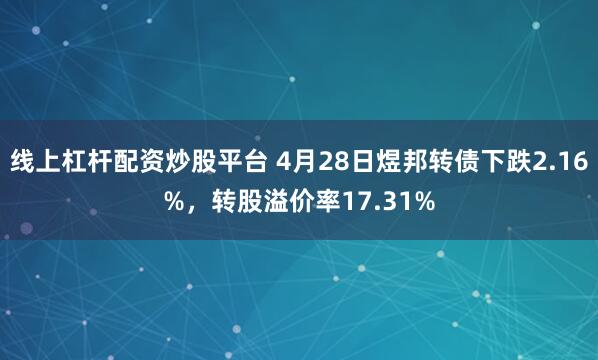 线上杠杆配资炒股平台 4月28日煜邦转债下跌2.16%，转股溢价率17.31%