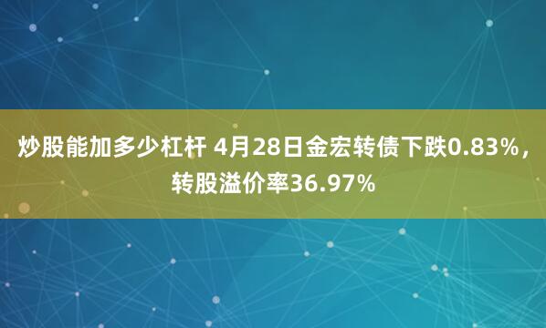 炒股能加多少杠杆 4月28日金宏转债下跌0.83%，转股溢价率36.97%