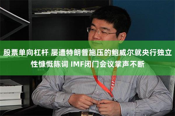 股票单向杠杆 屡遭特朗普施压的鲍威尔就央行独立性慷慨陈词 IMF闭门会议掌声不断