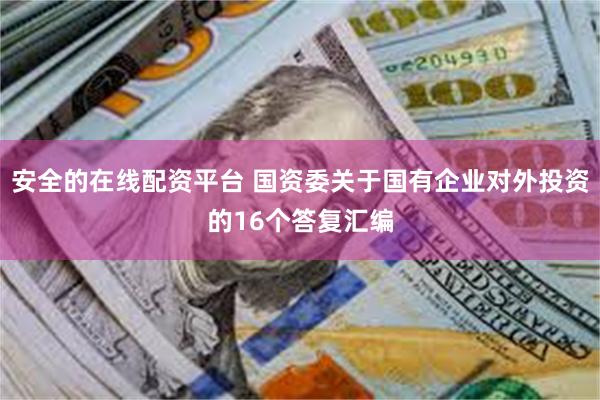 安全的在线配资平台 国资委关于国有企业对外投资的16个答复汇编