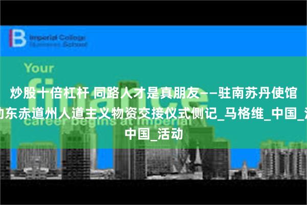 炒股十倍杠杆 同路人才是真朋友——驻南苏丹使馆援助东赤道州人道主义物资交接仪式侧记_马格维_中国_活动