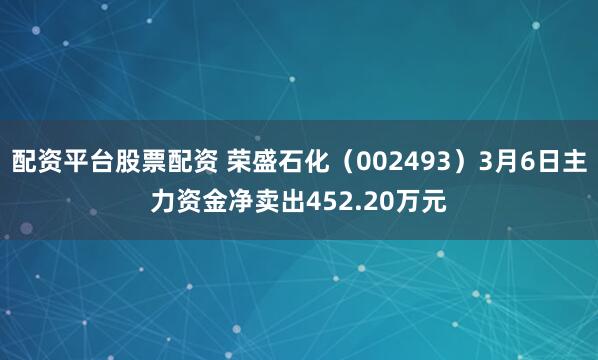 配资平台股票配资 荣盛石化（002493）3月6日主力资金净卖出452.20万元