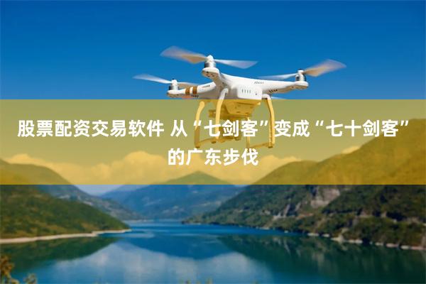 股票配资交易软件 从“七剑客”变成“七十剑客”的广东步伐