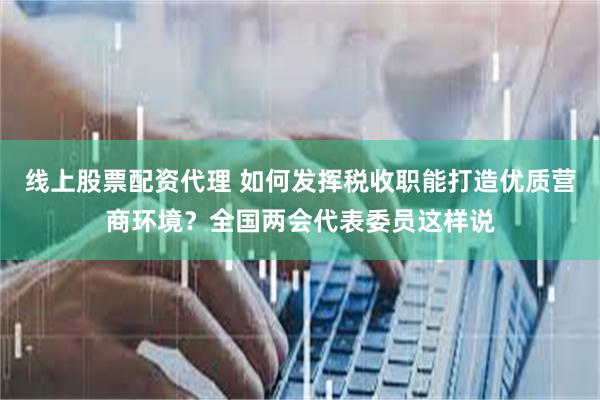 线上股票配资代理 如何发挥税收职能打造优质营商环境？全国两会代表委员这样说