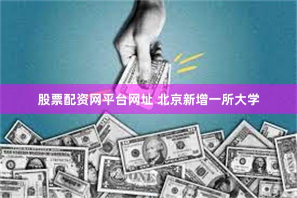 股票配资网平台网址 北京新增一所大学