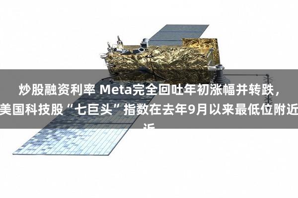 炒股融资利率 Meta完全回吐年初涨幅并转跌，美国科技股“七巨头”指数在去年9月以来最低位附近