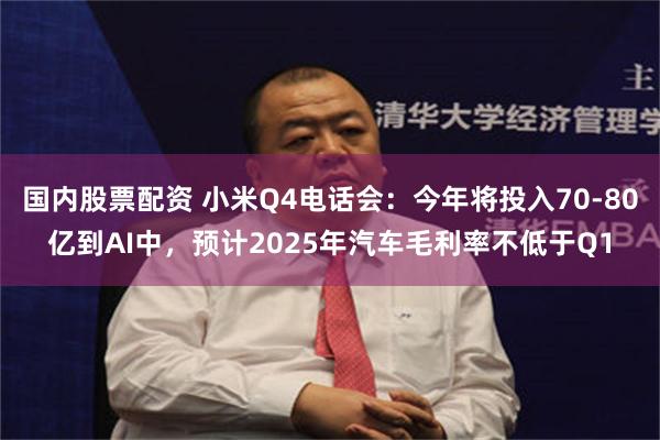 国内股票配资 小米Q4电话会：今年将投入70-80亿到AI中，预计2025年汽车毛利率不低于Q1