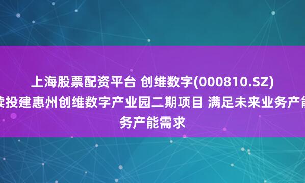 上海股票配资平台 创维数字(000810.SZ)拟继续投建惠州创维数字产业园二期项目 满足未来业务产能需求