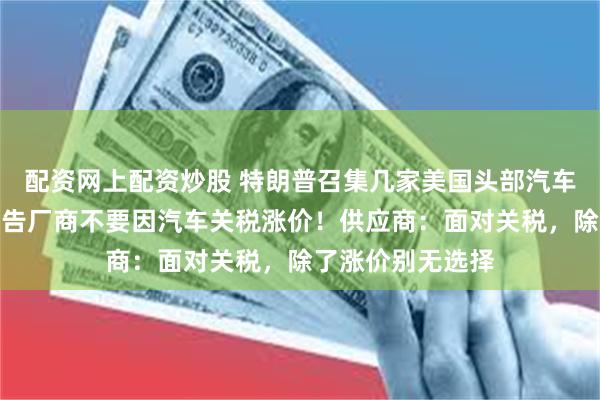 配资网上配资炒股 特朗普召集几家美国头部汽车生产商开会：警告厂商不要因汽车关税涨价！供应商：面对关税，除了涨价别无选择