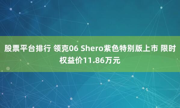 股票平台排行 领克06 Shero紫色特别版上市 限时权益价11.86万元