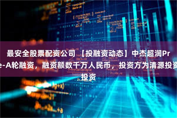 最安全股票配资公司 【投融资动态】中杰超润Pre-A轮融资，融资额数千万人民币，投资方为清源投资