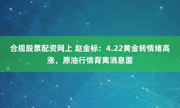 合规股票配资网上 赵金标:4.22黄金转情绪高涨,原油行情背离消息面