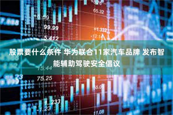 股票要什么条件 华为联合11家汽车品牌 发布智能辅助驾驶安全倡议