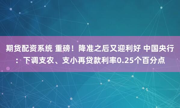 期货配资系统 重磅！降准之后又迎利好 中国央行：下调支农、支小再贷款利率0.25个百分点