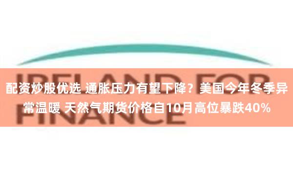 配资炒股优选 通胀压力有望下降？美国今年冬季异常温暖 天然气期货价格自10月高位暴跌40%
