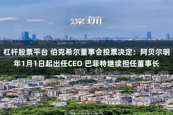 杠杆股票平台 伯克希尔董事会投票决定：阿贝尔明年1月1日起出任CEO 巴菲特继续担任董事长