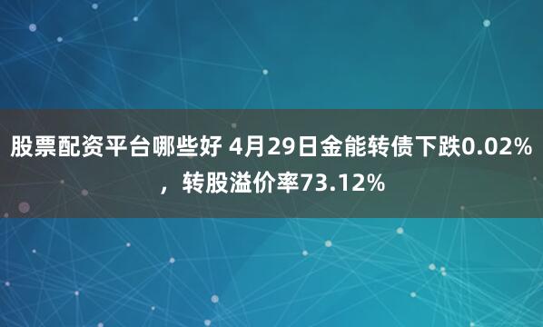 股票配资平台哪些好 4月29日金能转债下跌0.02%，转股溢价率73.12%