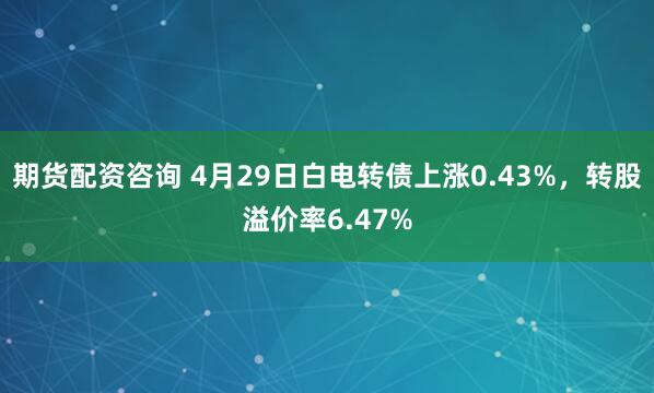 期货配资咨询 4月29日白电转债上涨0.43%，转股溢价率6.47%