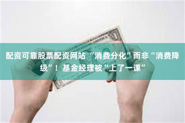 配资可靠股票配资网站 “消费分化”而非“消费降级”！基金经理被“上了一课”
