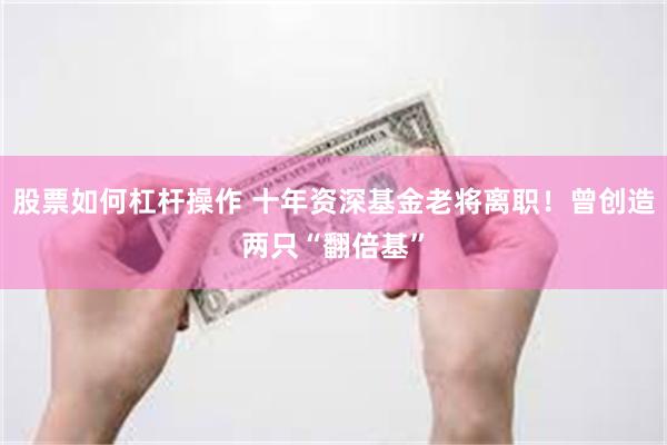 股票如何杠杆操作 十年资深基金老将离职！曾创造两只“翻倍基”