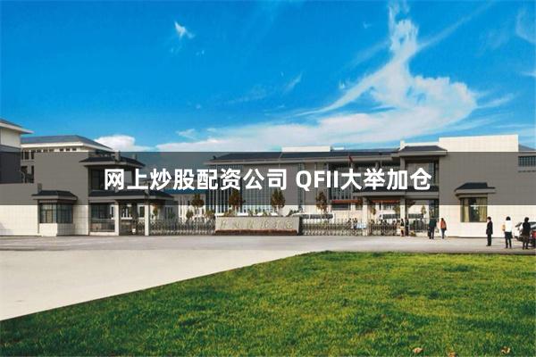 网上炒股配资公司 QFII大举加仓