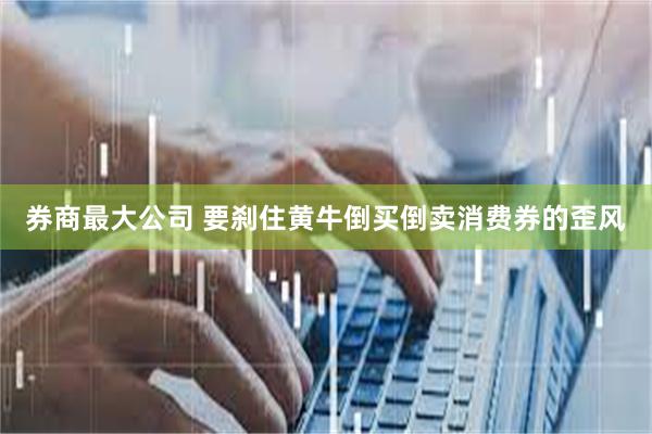 券商最大公司 要刹住黄牛倒买倒卖消费券的歪风
