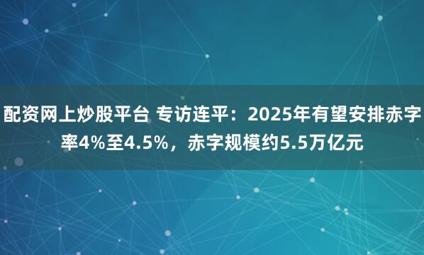 配资网上炒股平台 专访连平：2025年有望安排赤字率4%至4.5%，赤字规模约5.5万亿元