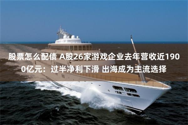 股票怎么配债 A股26家游戏企业去年营收近1900亿元：过半净利下滑 出海成为主流选择
