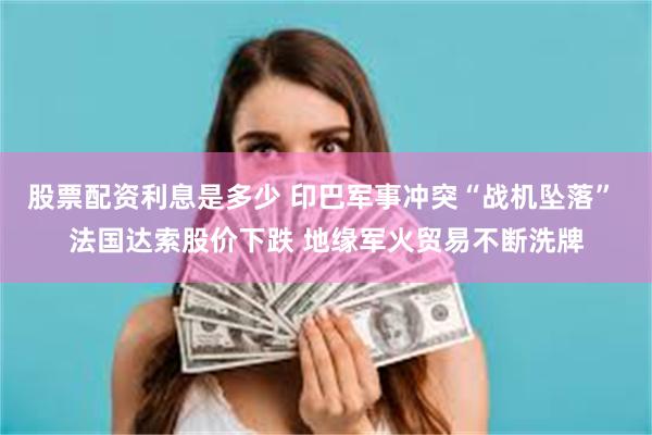 股票配资利息是多少 印巴军事冲突“战机坠落” 法国达索股价下跌 地缘军火贸易不断洗牌