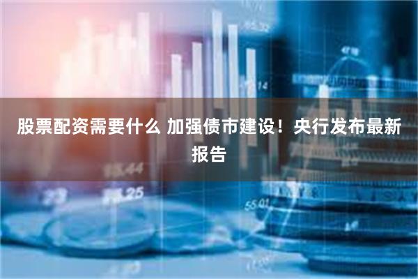 股票配资需要什么 加强债市建设！央行发布最新报告