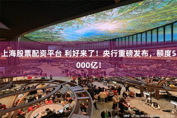 上海股票配资平台 利好来了!央行重磅发布,额度5000亿!