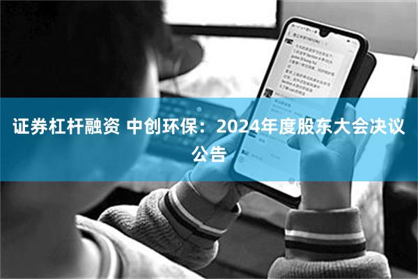 证券杠杆融资 中创环保:2024年度股东大会决议公告