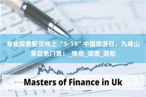 专业股票配资线上 “5·19”中国旅游日，九峰山景区免门票！_情侣_湖面_游船