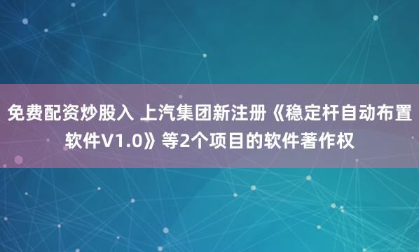 免费配资炒股入 上汽集团新注册《稳定杆自动布置软件V1.0》等2个项目的软件著作权