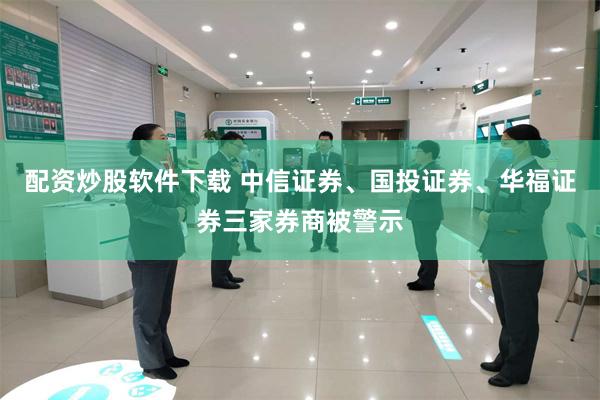 配资炒股软件下载 中信证券、国投证券、华福证券三家券商被警示