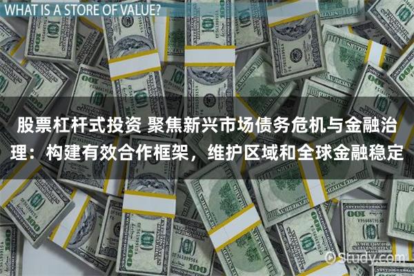 股票杠杆式投资 聚焦新兴市场债务危机与金融治理：构建有效合作框架，维护区域和全球金融稳定