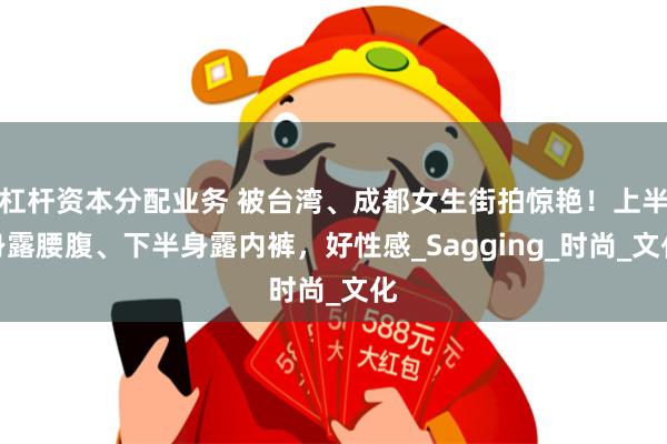 杠杆资本分配业务 被台湾、成都女生街拍惊艳！上半身露腰腹、下半身露内裤，好性感_Sagging_时尚_文化