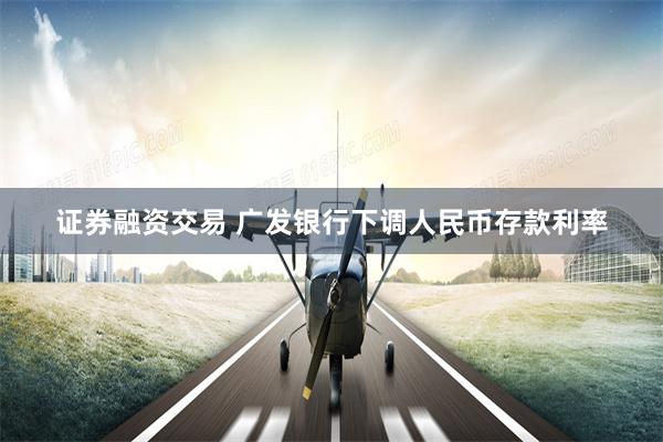 证券融资交易 广发银行下调人民币存款利率