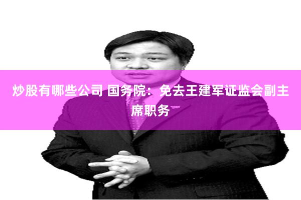 炒股有哪些公司 国务院：免去王建军证监会副主席职务