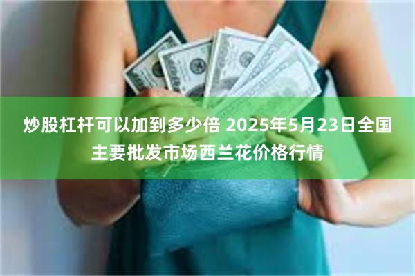 炒股杠杆可以加到多少倍 2025年5月23日全国主要批发市场西兰花价格行情