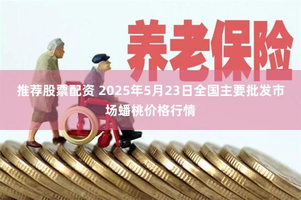 推荐股票配资 2025年5月23日全国主要批发市场蟠桃价格行情