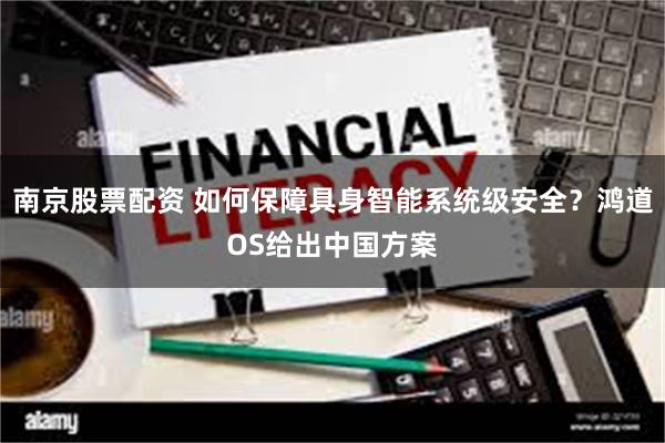 南京股票配资 如何保障具身智能系统级安全？鸿道OS给出中国方案